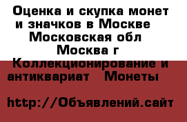 Оценка и скупка монет и значков в Москве. - Московская обл., Москва г. Коллекционирование и антиквариат » Монеты   
